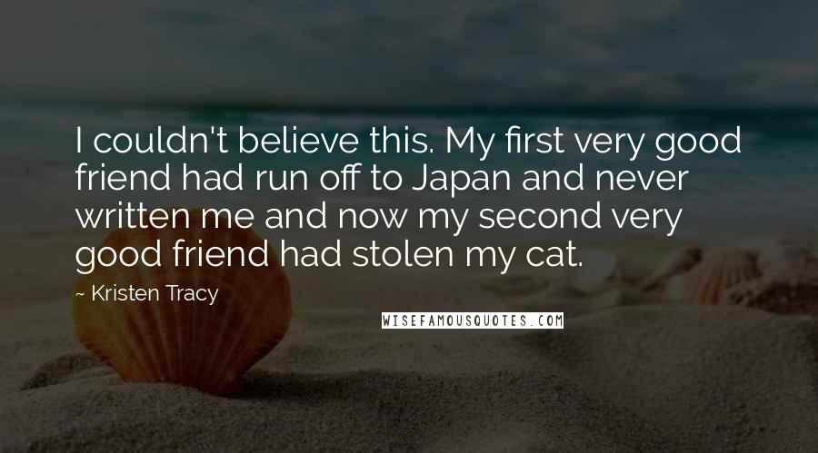 Kristen Tracy Quotes: I couldn't believe this. My first very good friend had run off to Japan and never written me and now my second very good friend had stolen my cat.