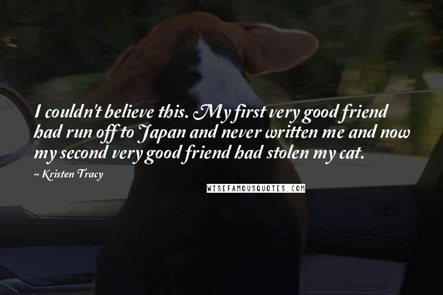 Kristen Tracy Quotes: I couldn't believe this. My first very good friend had run off to Japan and never written me and now my second very good friend had stolen my cat.