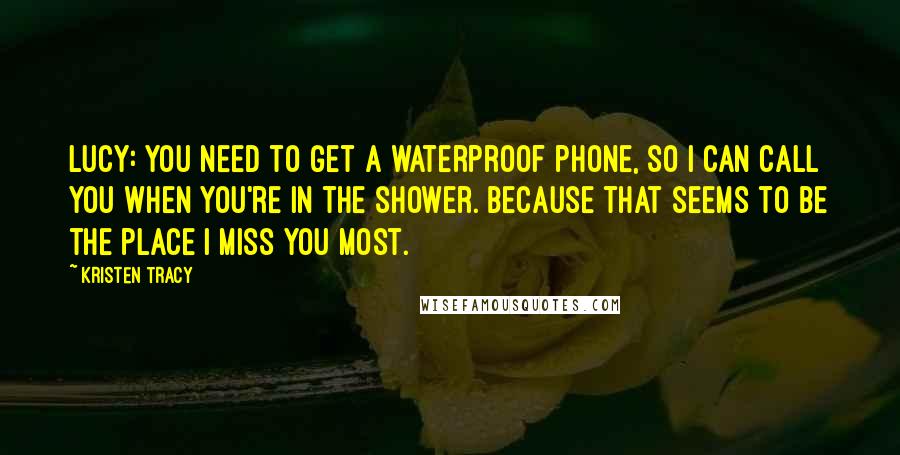 Kristen Tracy Quotes: Lucy: You need to get a waterproof phone, so I can call you when you're in the shower. Because that seems to be the place I miss you most.