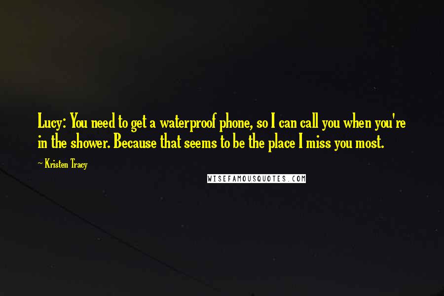 Kristen Tracy Quotes: Lucy: You need to get a waterproof phone, so I can call you when you're in the shower. Because that seems to be the place I miss you most.