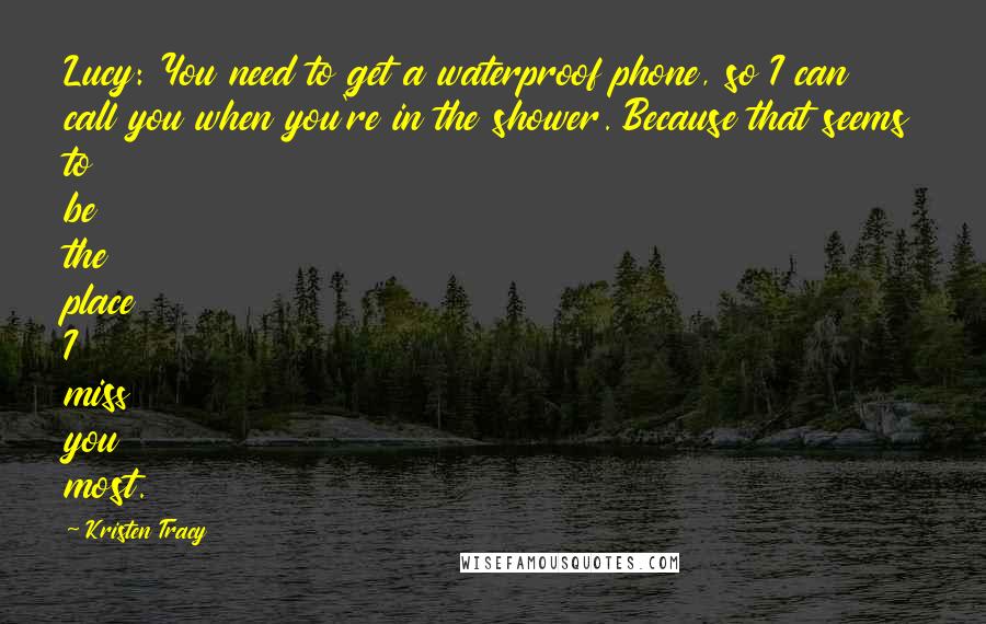 Kristen Tracy Quotes: Lucy: You need to get a waterproof phone, so I can call you when you're in the shower. Because that seems to be the place I miss you most.