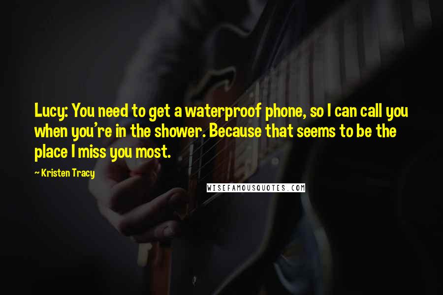 Kristen Tracy Quotes: Lucy: You need to get a waterproof phone, so I can call you when you're in the shower. Because that seems to be the place I miss you most.