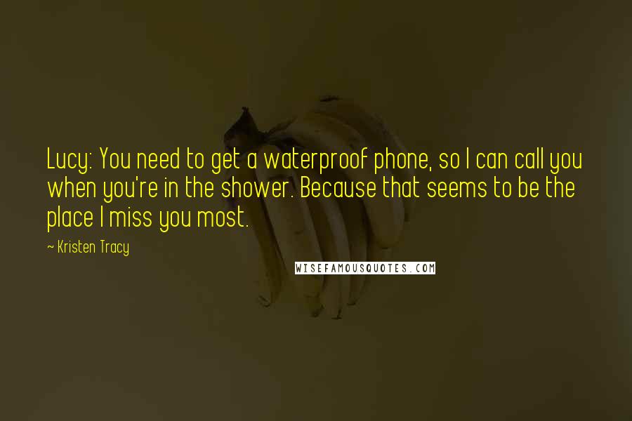 Kristen Tracy Quotes: Lucy: You need to get a waterproof phone, so I can call you when you're in the shower. Because that seems to be the place I miss you most.