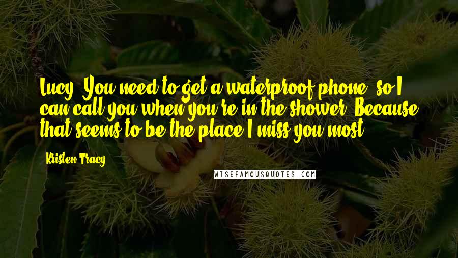 Kristen Tracy Quotes: Lucy: You need to get a waterproof phone, so I can call you when you're in the shower. Because that seems to be the place I miss you most.