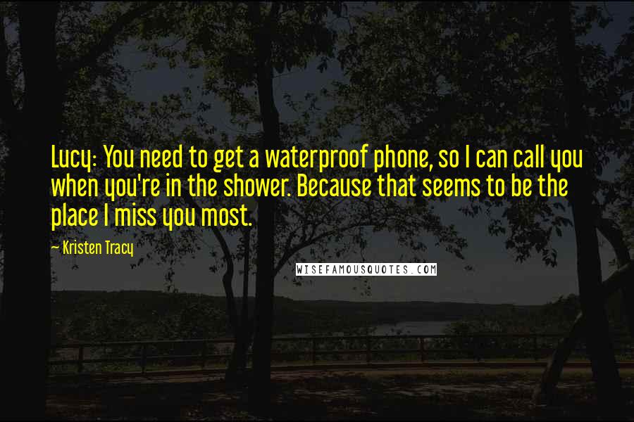 Kristen Tracy Quotes: Lucy: You need to get a waterproof phone, so I can call you when you're in the shower. Because that seems to be the place I miss you most.