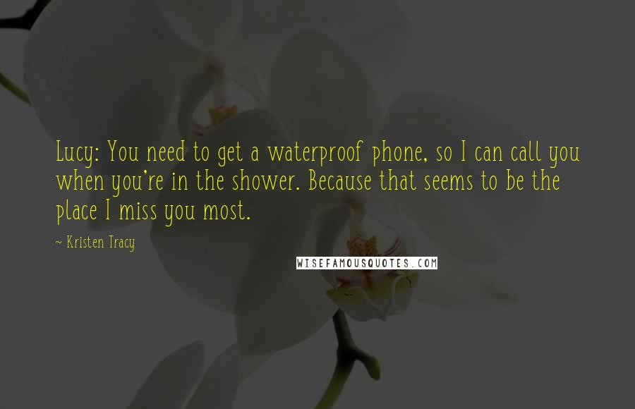 Kristen Tracy Quotes: Lucy: You need to get a waterproof phone, so I can call you when you're in the shower. Because that seems to be the place I miss you most.