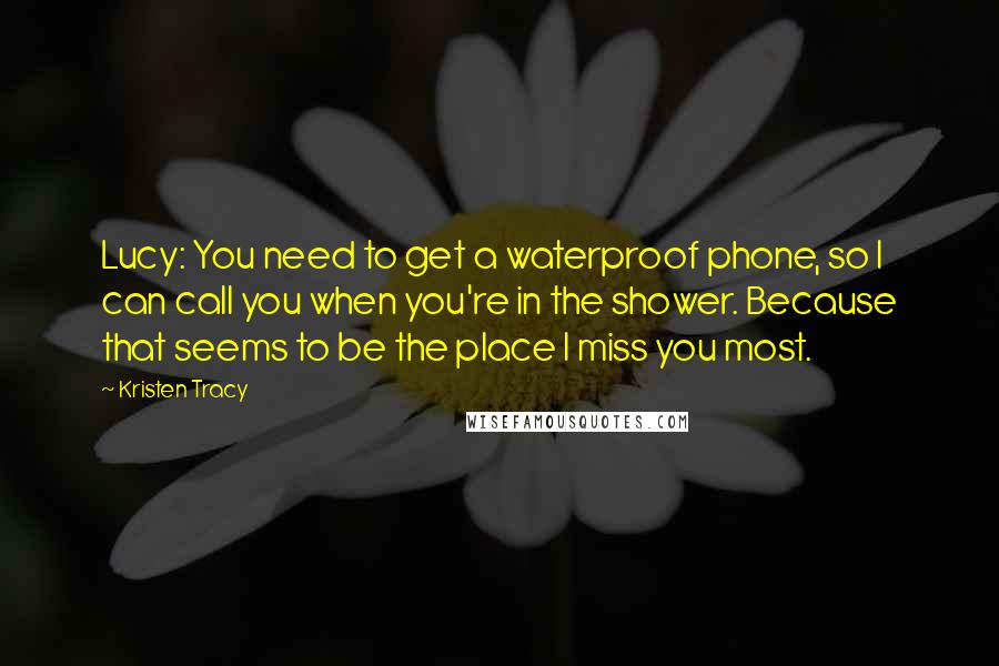 Kristen Tracy Quotes: Lucy: You need to get a waterproof phone, so I can call you when you're in the shower. Because that seems to be the place I miss you most.