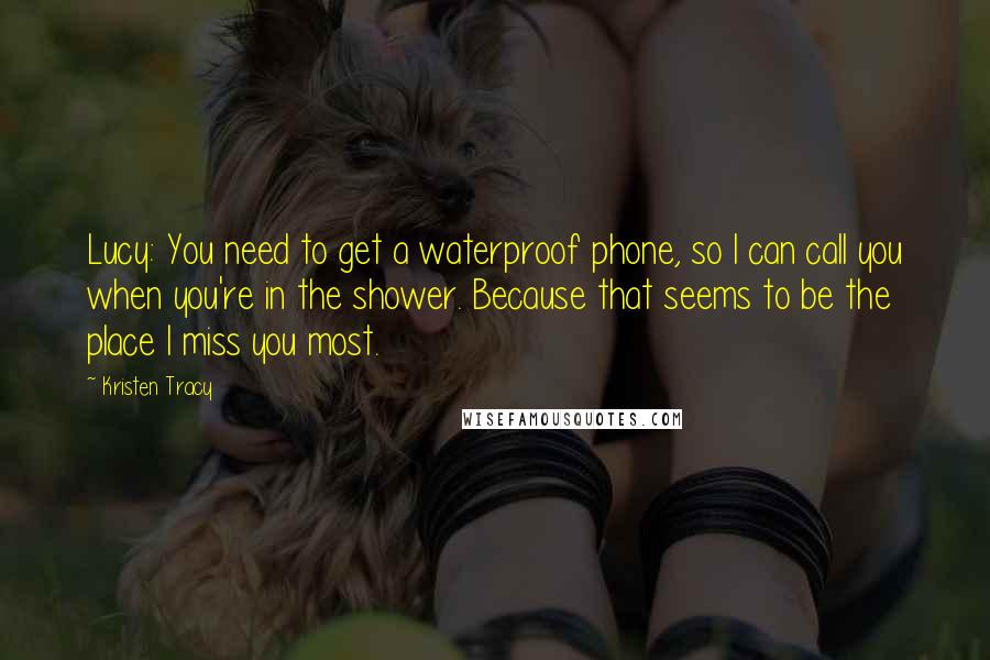 Kristen Tracy Quotes: Lucy: You need to get a waterproof phone, so I can call you when you're in the shower. Because that seems to be the place I miss you most.