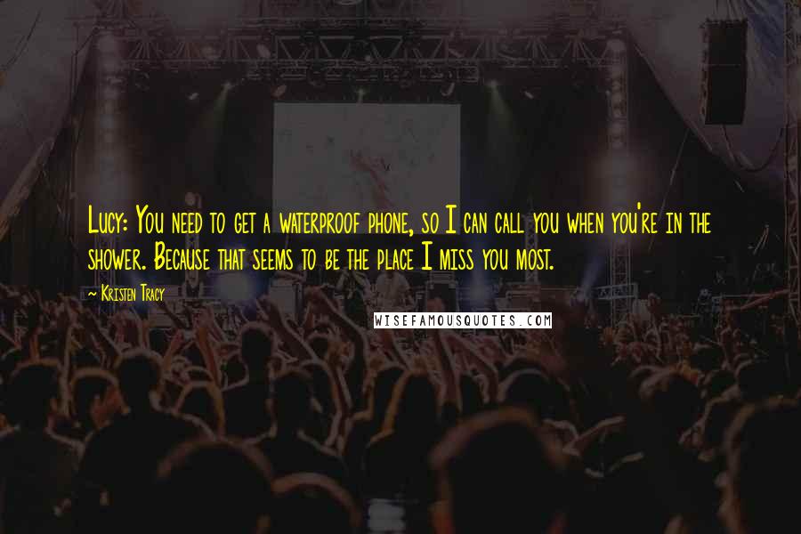 Kristen Tracy Quotes: Lucy: You need to get a waterproof phone, so I can call you when you're in the shower. Because that seems to be the place I miss you most.