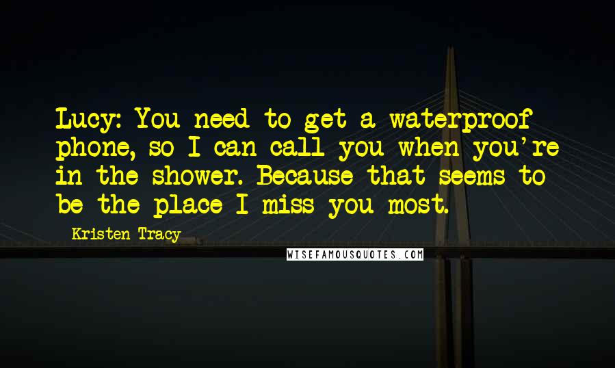 Kristen Tracy Quotes: Lucy: You need to get a waterproof phone, so I can call you when you're in the shower. Because that seems to be the place I miss you most.