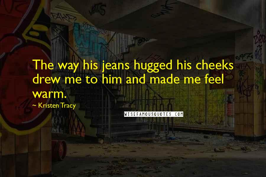 Kristen Tracy Quotes: The way his jeans hugged his cheeks drew me to him and made me feel warm.