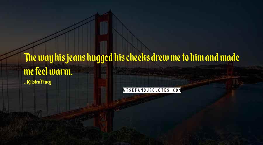 Kristen Tracy Quotes: The way his jeans hugged his cheeks drew me to him and made me feel warm.