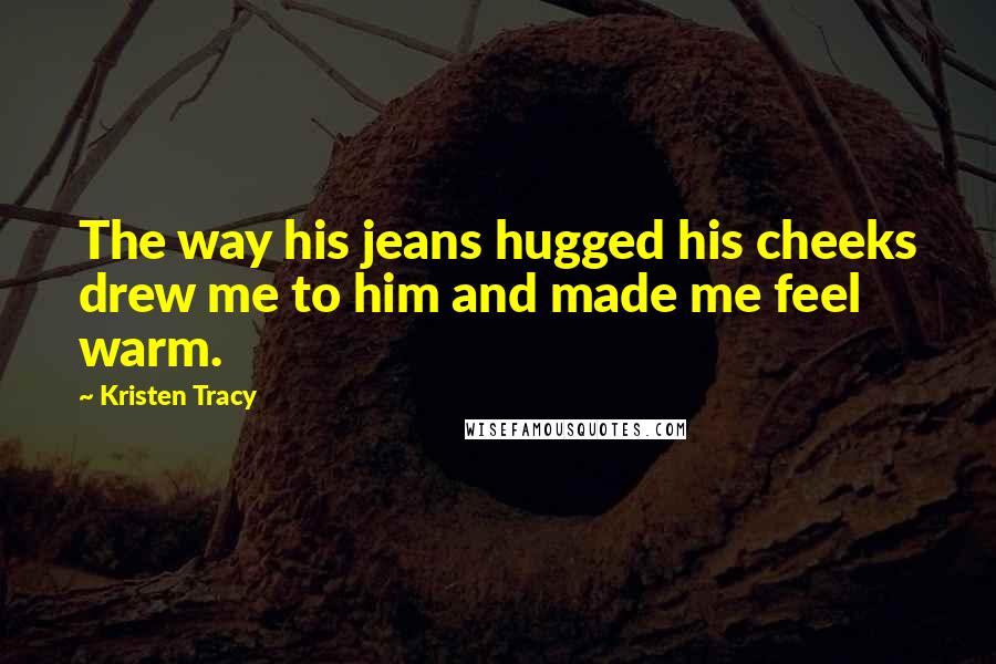 Kristen Tracy Quotes: The way his jeans hugged his cheeks drew me to him and made me feel warm.