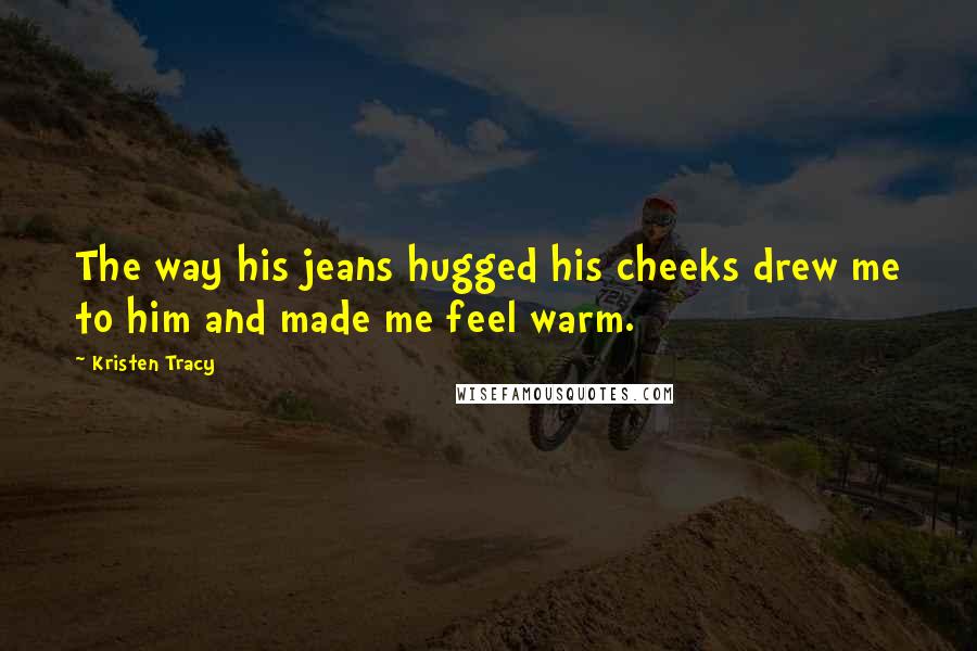 Kristen Tracy Quotes: The way his jeans hugged his cheeks drew me to him and made me feel warm.