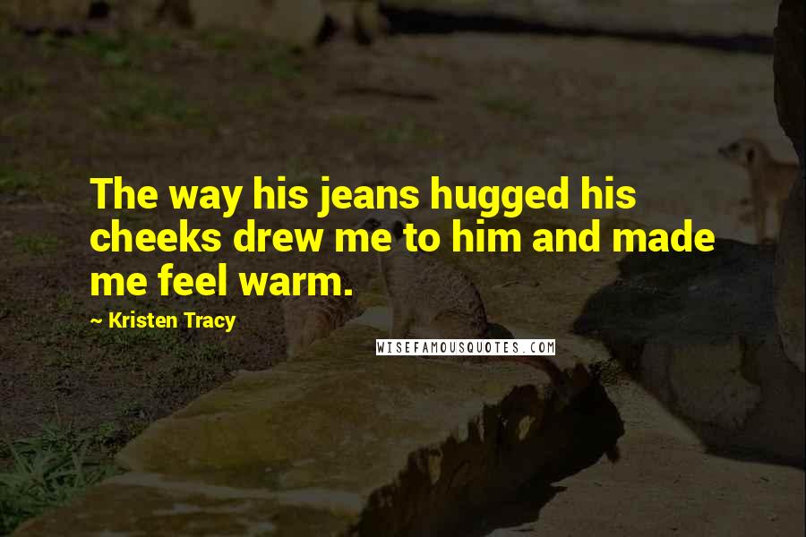 Kristen Tracy Quotes: The way his jeans hugged his cheeks drew me to him and made me feel warm.