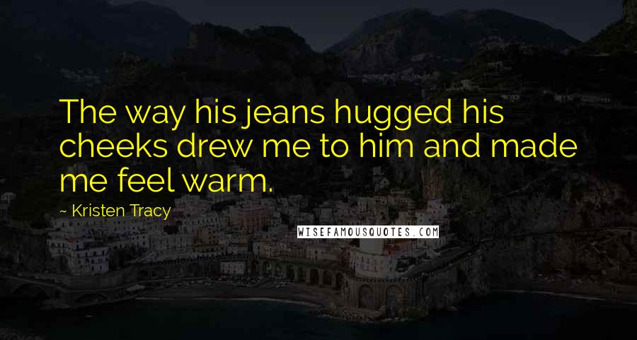 Kristen Tracy Quotes: The way his jeans hugged his cheeks drew me to him and made me feel warm.