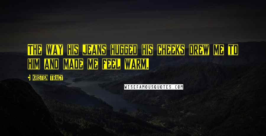 Kristen Tracy Quotes: The way his jeans hugged his cheeks drew me to him and made me feel warm.