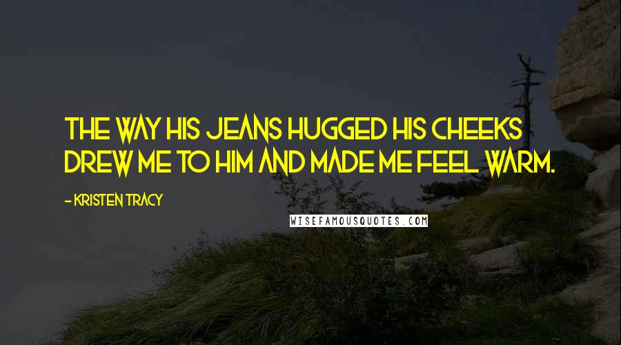 Kristen Tracy Quotes: The way his jeans hugged his cheeks drew me to him and made me feel warm.