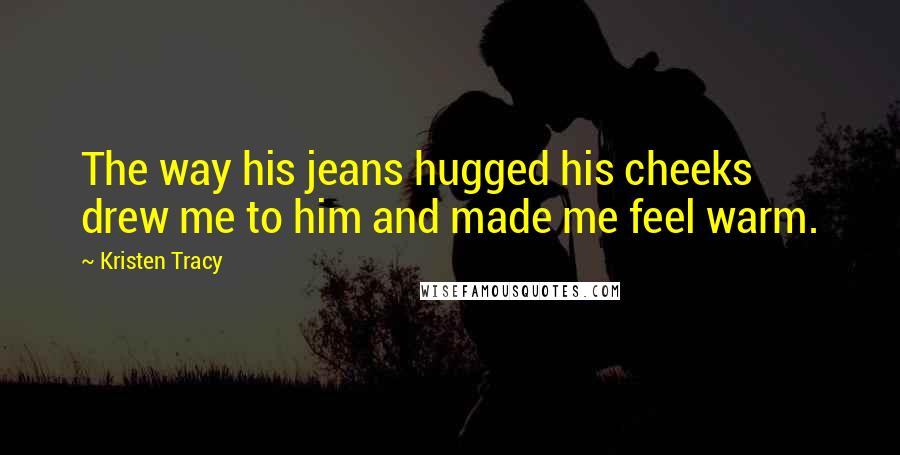 Kristen Tracy Quotes: The way his jeans hugged his cheeks drew me to him and made me feel warm.