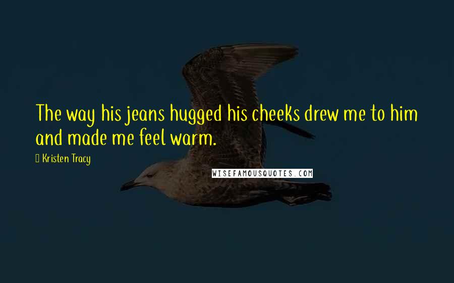 Kristen Tracy Quotes: The way his jeans hugged his cheeks drew me to him and made me feel warm.
