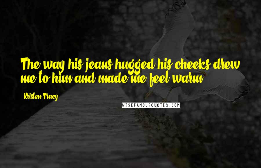 Kristen Tracy Quotes: The way his jeans hugged his cheeks drew me to him and made me feel warm.