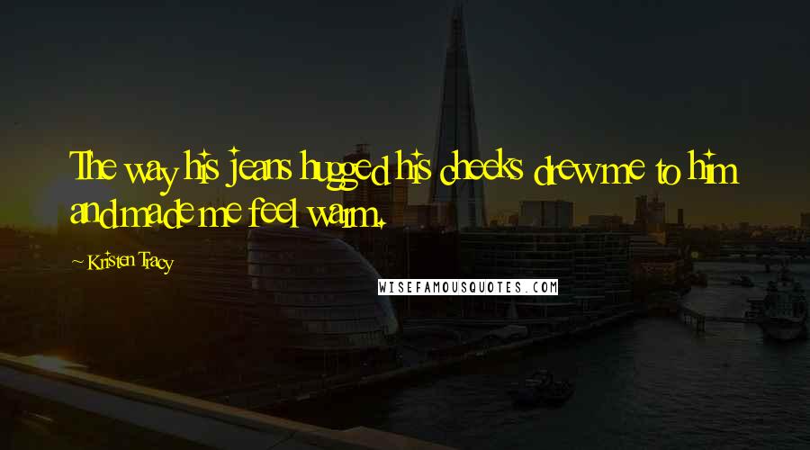 Kristen Tracy Quotes: The way his jeans hugged his cheeks drew me to him and made me feel warm.
