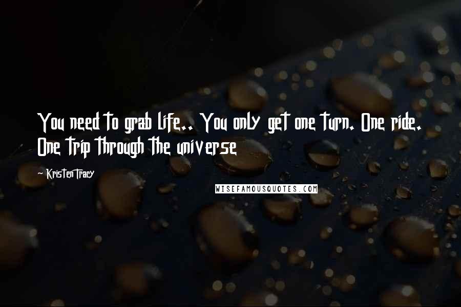 Kristen Tracy Quotes: You need to grab life.. You only get one turn. One ride. One trip through the universe