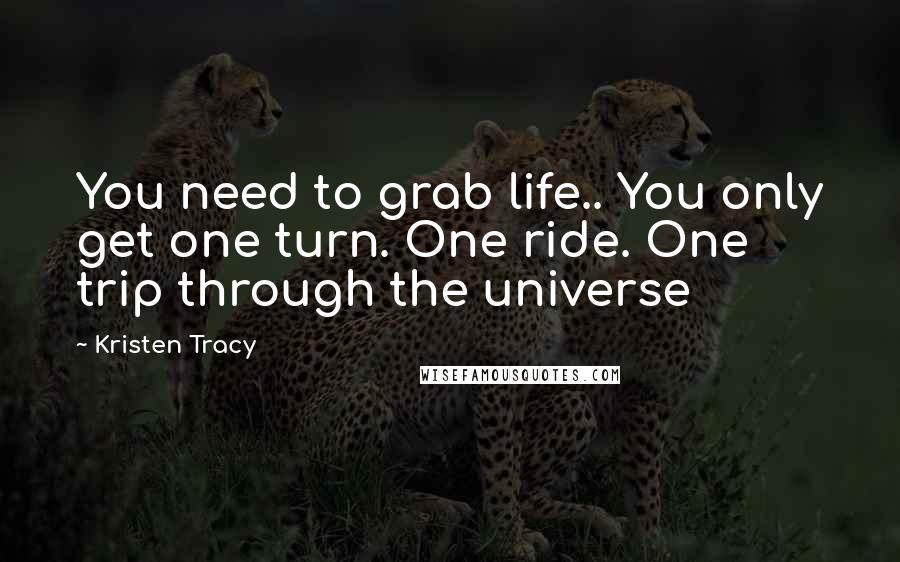 Kristen Tracy Quotes: You need to grab life.. You only get one turn. One ride. One trip through the universe