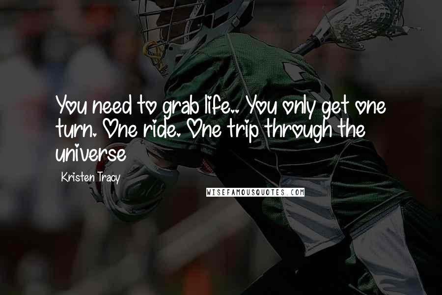 Kristen Tracy Quotes: You need to grab life.. You only get one turn. One ride. One trip through the universe