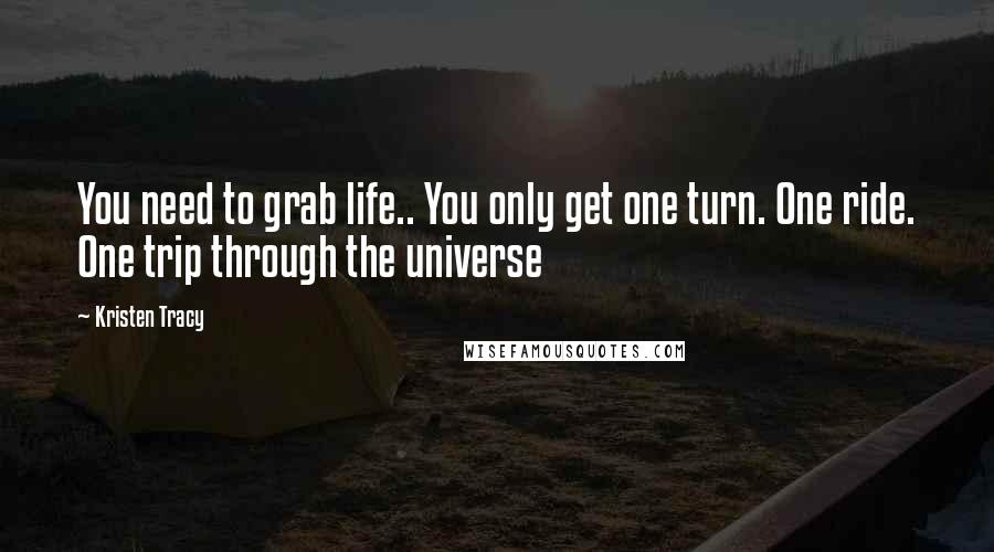 Kristen Tracy Quotes: You need to grab life.. You only get one turn. One ride. One trip through the universe