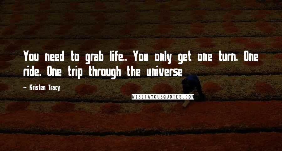 Kristen Tracy Quotes: You need to grab life.. You only get one turn. One ride. One trip through the universe