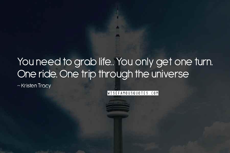 Kristen Tracy Quotes: You need to grab life.. You only get one turn. One ride. One trip through the universe