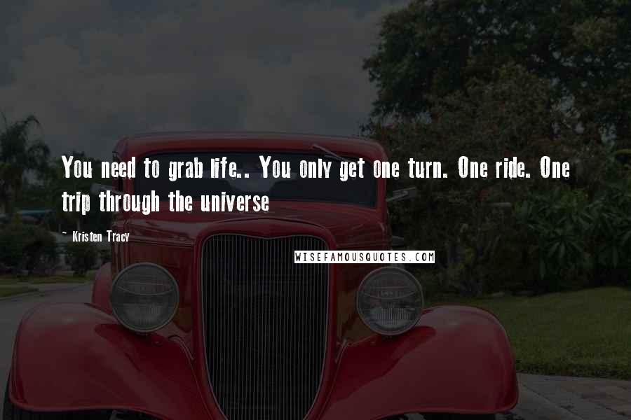 Kristen Tracy Quotes: You need to grab life.. You only get one turn. One ride. One trip through the universe