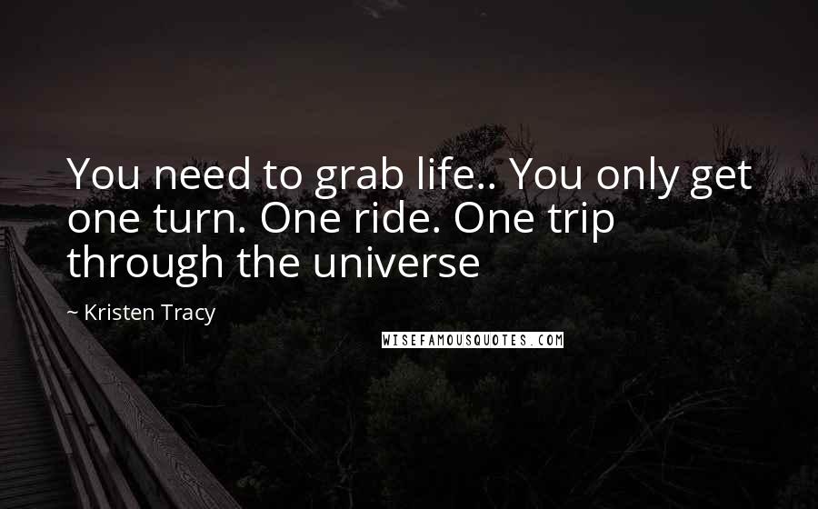 Kristen Tracy Quotes: You need to grab life.. You only get one turn. One ride. One trip through the universe