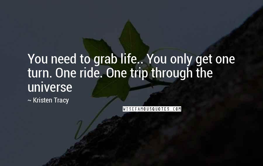 Kristen Tracy Quotes: You need to grab life.. You only get one turn. One ride. One trip through the universe