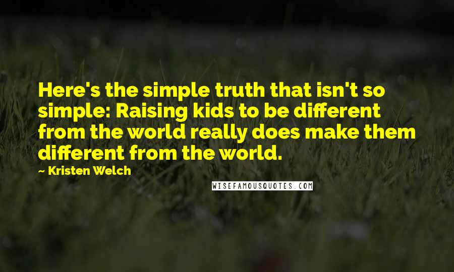 Kristen Welch Quotes: Here's the simple truth that isn't so simple: Raising kids to be different from the world really does make them different from the world.