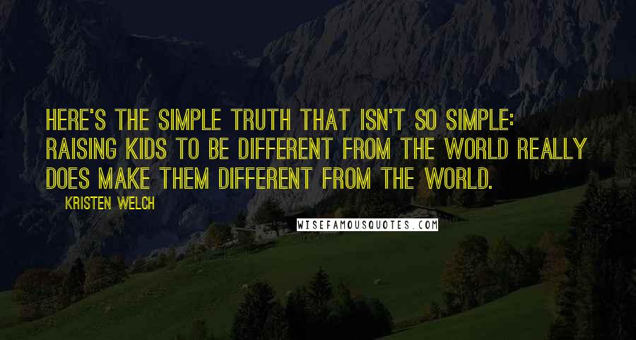 Kristen Welch Quotes: Here's the simple truth that isn't so simple: Raising kids to be different from the world really does make them different from the world.