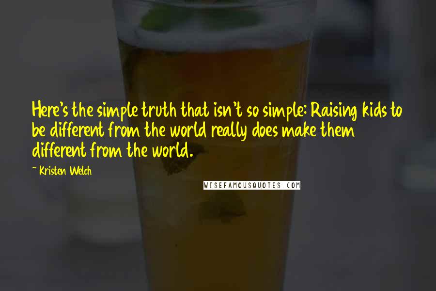 Kristen Welch Quotes: Here's the simple truth that isn't so simple: Raising kids to be different from the world really does make them different from the world.