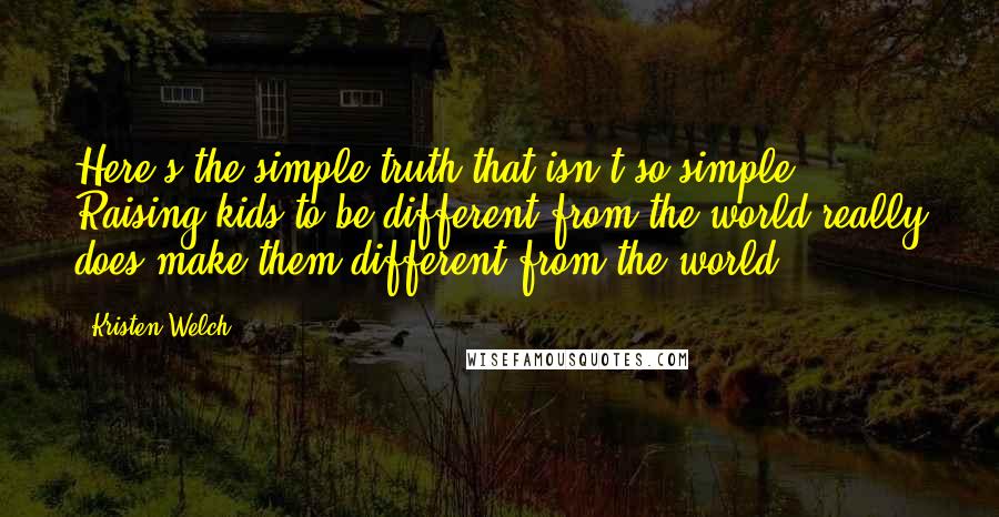 Kristen Welch Quotes: Here's the simple truth that isn't so simple: Raising kids to be different from the world really does make them different from the world.