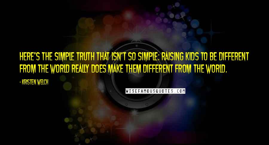 Kristen Welch Quotes: Here's the simple truth that isn't so simple: Raising kids to be different from the world really does make them different from the world.