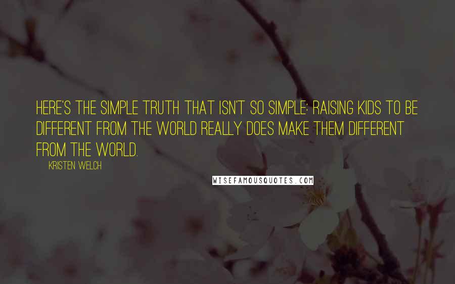 Kristen Welch Quotes: Here's the simple truth that isn't so simple: Raising kids to be different from the world really does make them different from the world.