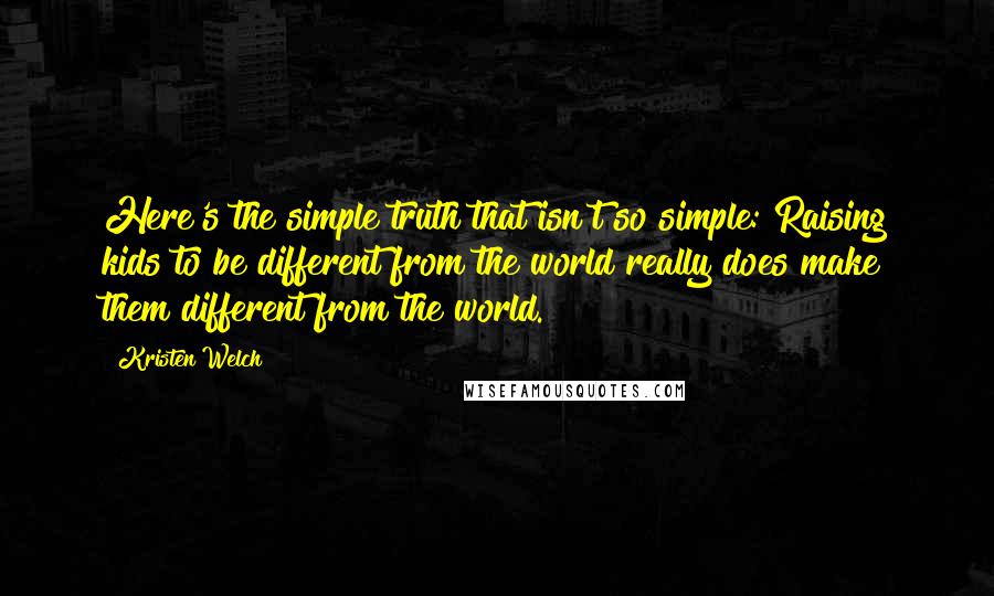 Kristen Welch Quotes: Here's the simple truth that isn't so simple: Raising kids to be different from the world really does make them different from the world.