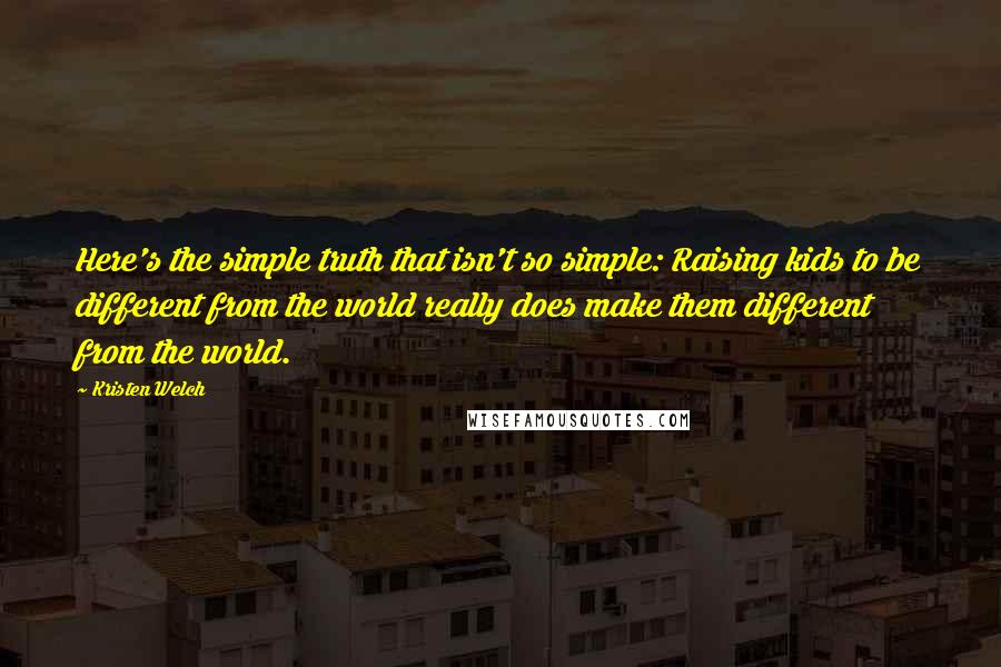 Kristen Welch Quotes: Here's the simple truth that isn't so simple: Raising kids to be different from the world really does make them different from the world.