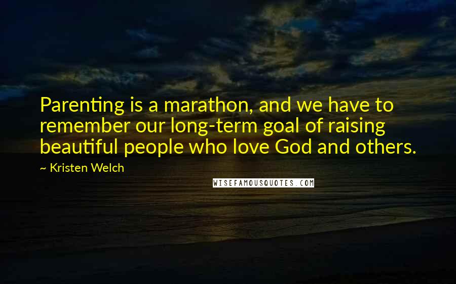Kristen Welch Quotes: Parenting is a marathon, and we have to remember our long-term goal of raising beautiful people who love God and others.