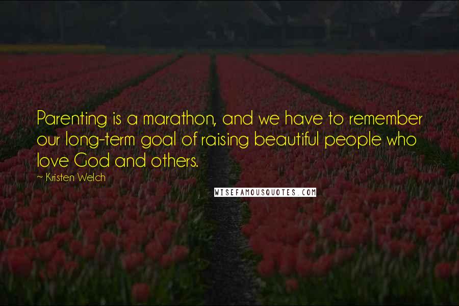 Kristen Welch Quotes: Parenting is a marathon, and we have to remember our long-term goal of raising beautiful people who love God and others.