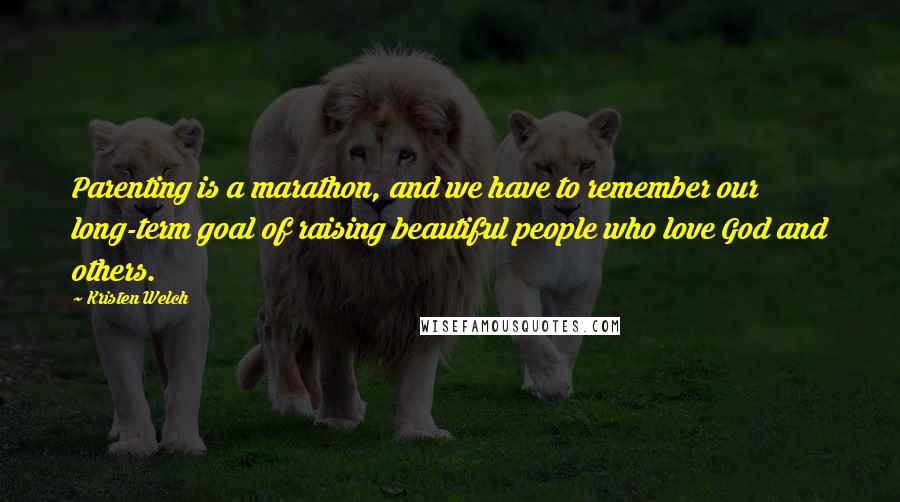 Kristen Welch Quotes: Parenting is a marathon, and we have to remember our long-term goal of raising beautiful people who love God and others.