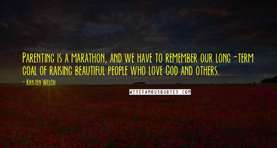 Kristen Welch Quotes: Parenting is a marathon, and we have to remember our long-term goal of raising beautiful people who love God and others.