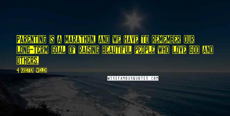 Kristen Welch Quotes: Parenting is a marathon, and we have to remember our long-term goal of raising beautiful people who love God and others.