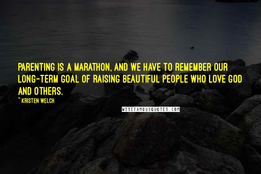 Kristen Welch Quotes: Parenting is a marathon, and we have to remember our long-term goal of raising beautiful people who love God and others.