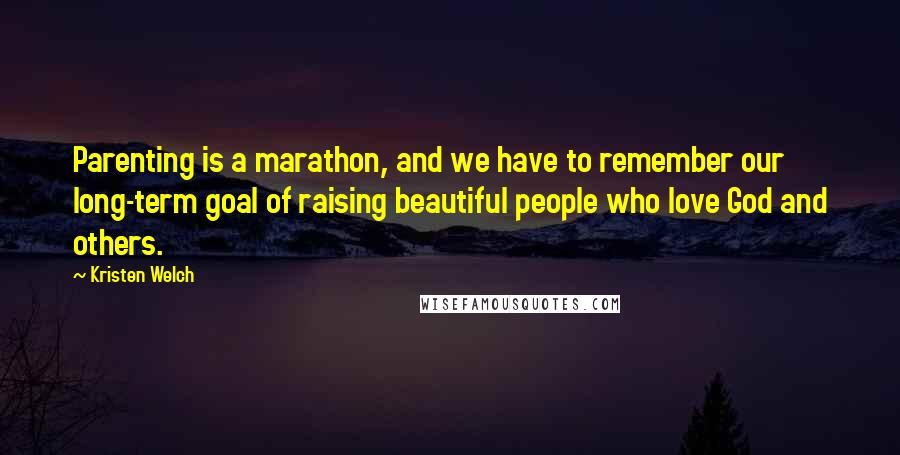 Kristen Welch Quotes: Parenting is a marathon, and we have to remember our long-term goal of raising beautiful people who love God and others.